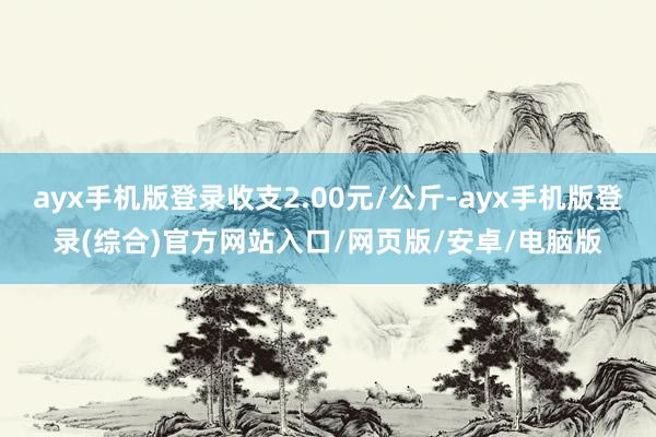 ayx手机版登录收支2.00元/公斤-ayx手机版登录(综合)官方网站入口/网页版/安卓/电脑版