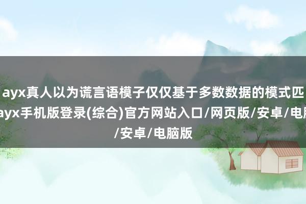ayx真人以为谎言语模子仅仅基于多数数据的模式匹配-ayx手机版登录(综合)官方网站入口/网页版/安卓/电脑版
