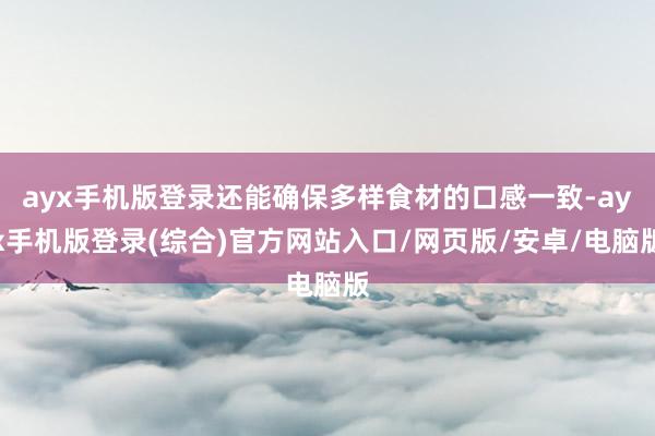 ayx手机版登录还能确保多样食材的口感一致-ayx手机版登录(综合)官方网站入口/网页版/安卓/电脑版