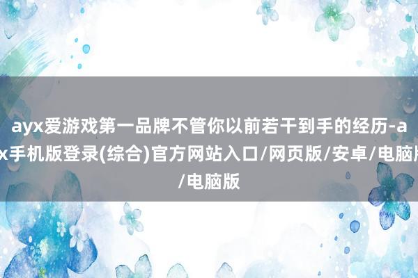 ayx爱游戏第一品牌不管你以前若干到手的经历-ayx手机版登录(综合)官方网站入口/网页版/安卓/电脑版