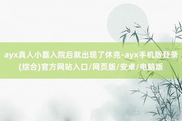 ayx真人小磊入院后就出现了休克-ayx手机版登录(综合)官方网站入口/网页版/安卓/电脑版