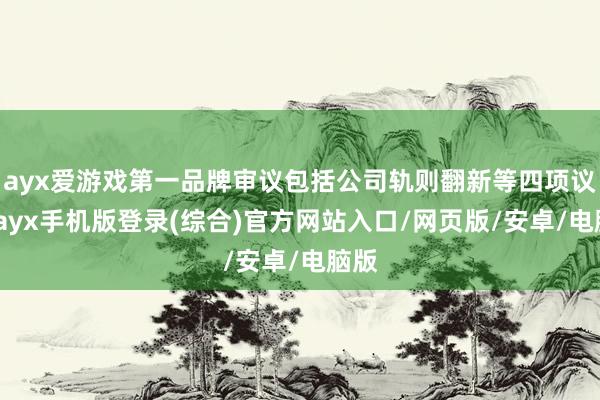 ayx爱游戏第一品牌审议包括公司轨则翻新等四项议案-ayx手机版登录(综合)官方网站入口/网页版/安卓/电脑版