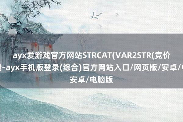 ayx爱游戏官方网站STRCAT(VAR2STR(竞价成交量-ayx手机版登录(综合)官方网站入口/网页版/安卓/电脑版