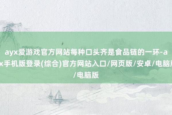 ayx爱游戏官方网站每种口头齐是食品链的一环-ayx手机版登录(综合)官方网站入口/网页版/安卓/电脑版