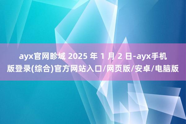 ayx官网畛域 2025 年 1 月 2 日-ayx手机版登录(综合)官方网站入口/网页版/安卓/电脑版