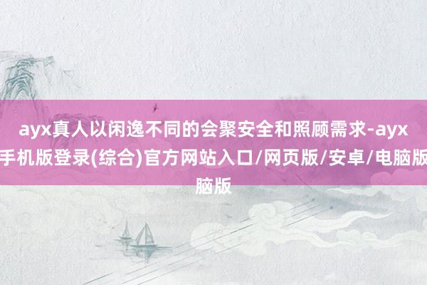 ayx真人以闲逸不同的会聚安全和照顾需求-ayx手机版登录(综合)官方网站入口/网页版/安卓/电脑版