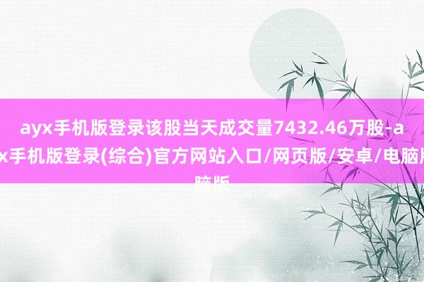 ayx手机版登录该股当天成交量7432.46万股-ayx手机版登录(综合)官方网站入口/网页版/安卓/电脑版