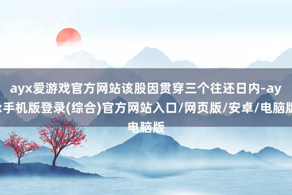 ayx爱游戏官方网站该股因贯穿三个往还日内-ayx手机版登录(综合)官方网站入口/网页版/安卓/电脑版