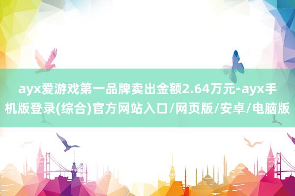 ayx爱游戏第一品牌卖出金额2.64万元-ayx手机版登录(综合)官方网站入口/网页版/安卓/电脑版