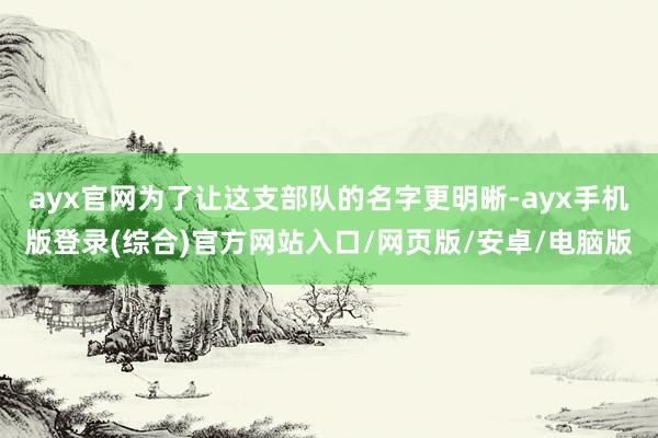 ayx官网为了让这支部队的名字更明晰-ayx手机版登录(综合)官方网站入口/网页版/安卓/电脑版