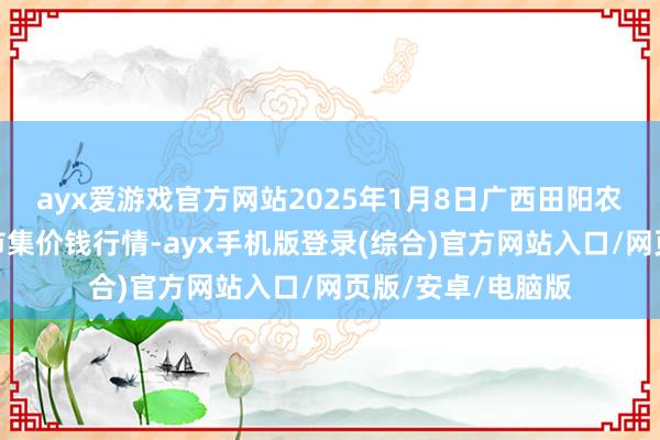 ayx爱游戏官方网站2025年1月8日广西田阳农副产物空洞批发市集价钱行情-ayx手机版登录(综合)官方网站入口/网页版/安卓/电脑版
