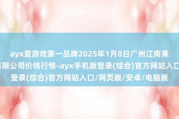 ayx爱游戏第一品牌2025年1月8日广州江南果菜批发商场宗旨责罚有限公司价钱行情-ayx手机版登录(综合)官方网站入口/网页版/安卓/电脑版