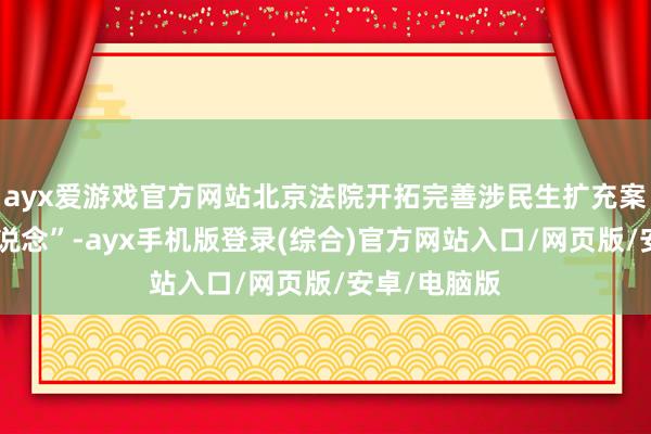 ayx爱游戏官方网站北京法院开拓完善涉民生扩充案件“绿色通说念”-ayx手机版登录(综合)官方网站入口/网页版/安卓/电脑版