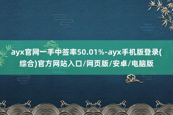 ayx官网一手中签率50.01%-ayx手机版登录(综合)官方网站入口/网页版/安卓/电脑版