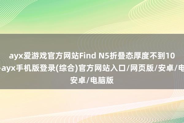 ayx爱游戏官方网站Find N5折叠态厚度不到10mm-ayx手机版登录(综合)官方网站入口/网页版/安卓/电脑版