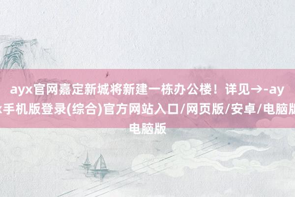 ayx官网嘉定新城将新建一栋办公楼！详见→-ayx手机版登录(综合)官方网站入口/网页版/安卓/电脑版
