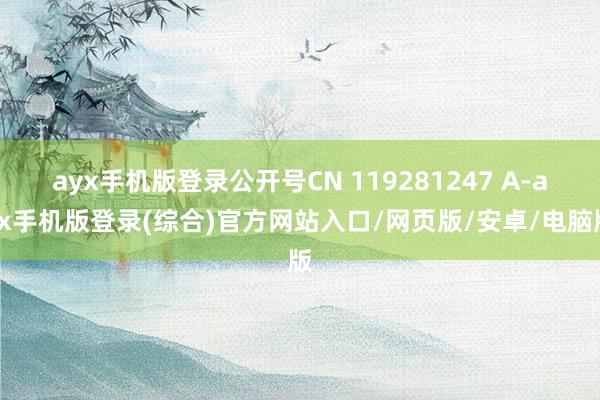 ayx手机版登录公开号CN 119281247 A-ayx手机版登录(综合)官方网站入口/网页版/安卓/电脑版