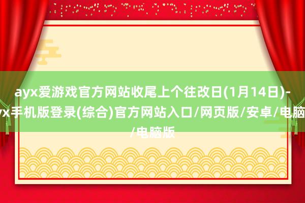 ayx爱游戏官方网站收尾上个往改日(1月14日)-ayx手机版登录(综合)官方网站入口/网页版/安卓/电脑版
