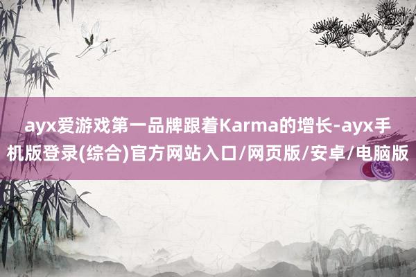 ayx爱游戏第一品牌跟着Karma的增长-ayx手机版登录(综合)官方网站入口/网页版/安卓/电脑版