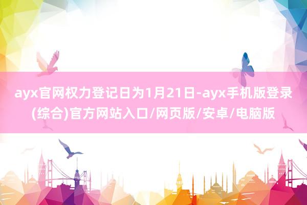 ayx官网权力登记日为1月21日-ayx手机版登录(综合)官方网站入口/网页版/安卓/电脑版