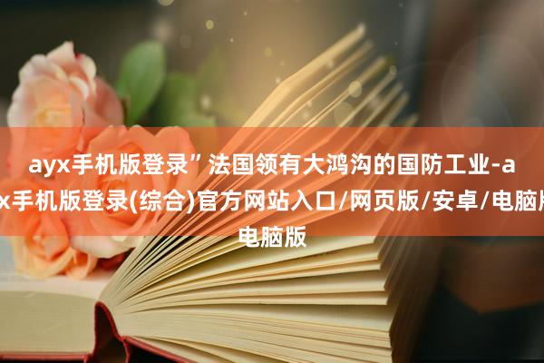 ayx手机版登录”　　法国领有大鸿沟的国防工业-ayx手机版登录(综合)官方网站入口/网页版/安卓/电脑版