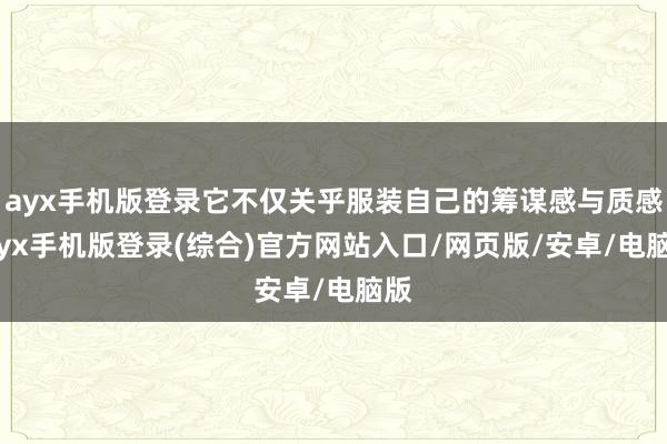 ayx手机版登录它不仅关乎服装自己的筹谋感与质感-ayx手机版登录(综合)官方网站入口/网页版/安卓/电脑版