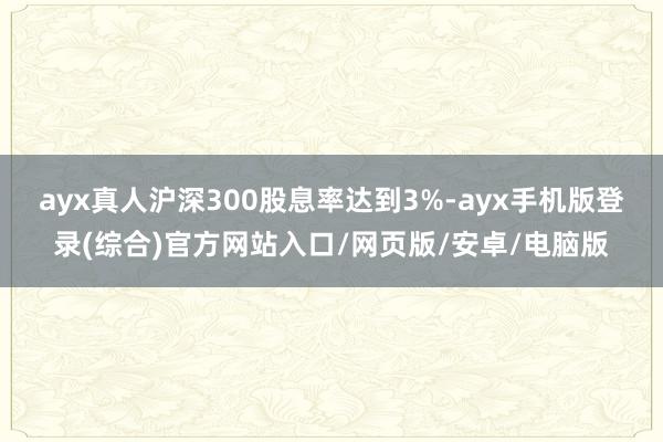 ayx真人沪深300股息率达到3%-ayx手机版登录(综合)官方网站入口/网页版/安卓/电脑版