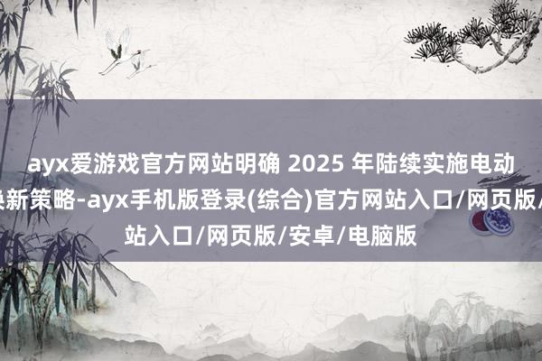 ayx爱游戏官方网站明确 2025 年陆续实施电动自行车以旧换新策略-ayx手机版登录(综合)官方网站入口/网页版/安卓/电脑版