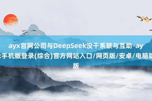 ayx官网公司与DeepSeek没干系联与互助-ayx手机版登录(综合)官方网站入口/网页版/安卓/电脑版