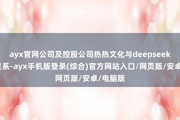 ayx官网公司及控股公司热热文化与deepseek无合营联系-ayx手机版登录(综合)官方网站入口/网页版/安卓/电脑版