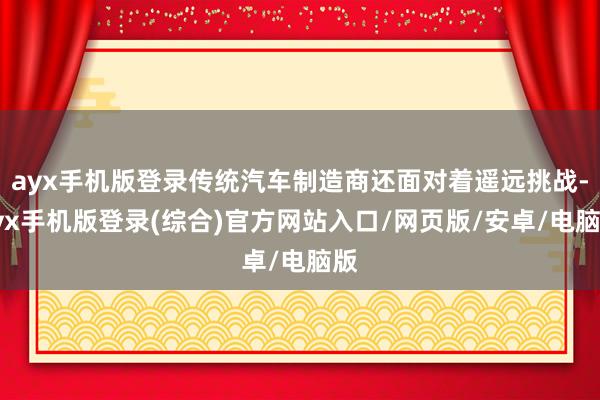 ayx手机版登录传统汽车制造商还面对着遥远挑战-ayx手机版登录(综合)官方网站入口/网页版/安卓/电脑版