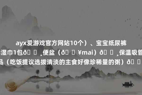 ayx爱游戏官方网站10个）、宝宝纸尿裤1-2个🔸抽纸1包、消毒湿巾1包🔸便盆（🏥mai）🔸保温吸管杯🔸好消化的食品（吃饭提议选拔清淡的主食好像珍稀量的粥）🔸宝宝帽子✅证件包：🔸医保ka（办理入院手续压窗口了）🔸产检府上（入院医师收走了）🔸身份证（给在产房外面恭候的家属）✅姆妈入院包：伸开剩余52%🔸成东说念主纸尿裤1包🔸安睡裤2包、一次性内裤1包、卫生巾夜用2包🔸产褥垫2-3包🔸抽纸2-3包、消