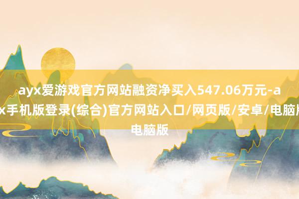 ayx爱游戏官方网站融资净买入547.06万元-ayx手机版登录(综合)官方网站入口/网页版/安卓/电脑版