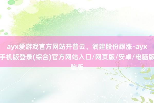ayx爱游戏官方网站开普云、润建股份跟涨-ayx手机版登录(综合)官方网站入口/网页版/安卓/电脑版