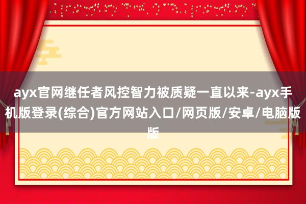 ayx官网继任者风控智力被质疑一直以来-ayx手机版登录(综合)官方网站入口/网页版/安卓/电脑版