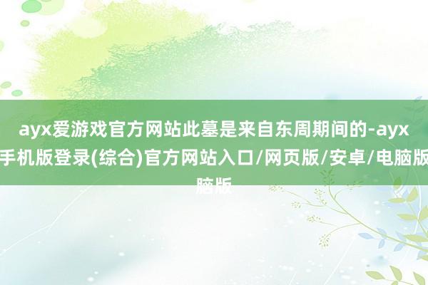 ayx爱游戏官方网站此墓是来自东周期间的-ayx手机版登录(综合)官方网站入口/网页版/安卓/电脑版