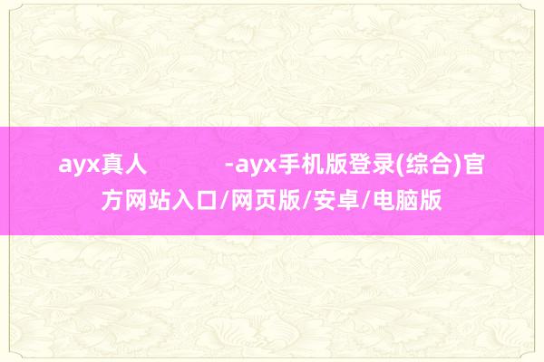ayx真人            -ayx手机版登录(综合)官方网站入口/网页版/安卓/电脑版