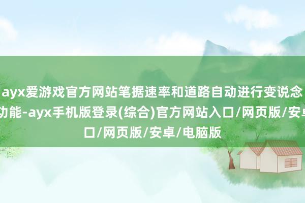 ayx爱游戏官方网站笔据速率和道路自动进行变说念责任”等功能-ayx手机版登录(综合)官方网站入口/网页版/安卓/电脑版