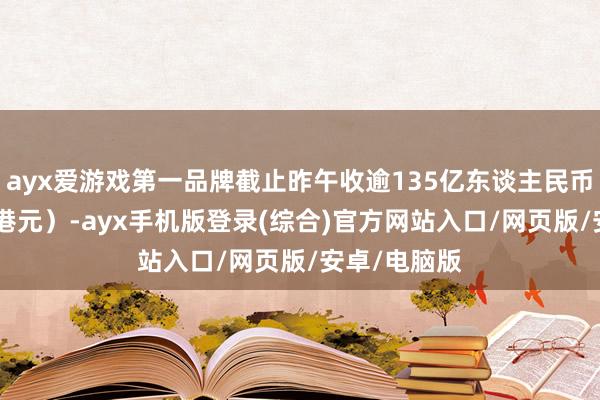 ayx爱游戏第一品牌截止昨午收逾135亿东谈主民币（约145亿港元）-ayx手机版登录(综合)官方网站入口/网页版/安卓/电脑版