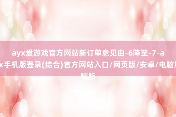 ayx爱游戏官方网站　　新订单意见由-6降至-7-ayx手机版登录(综合)官方网站入口/网页版/安卓/电脑版
