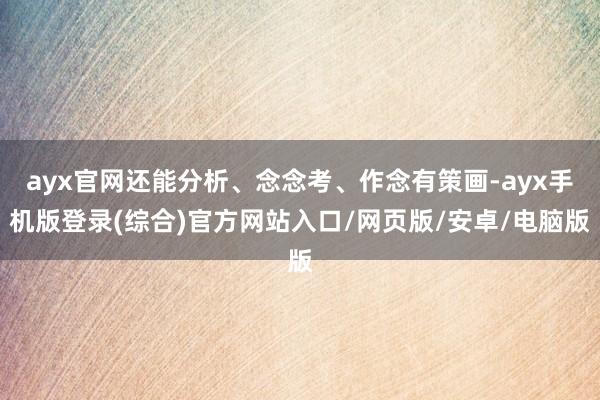 ayx官网还能分析、念念考、作念有策画-ayx手机版登录(综合)官方网站入口/网页版/安卓/电脑版