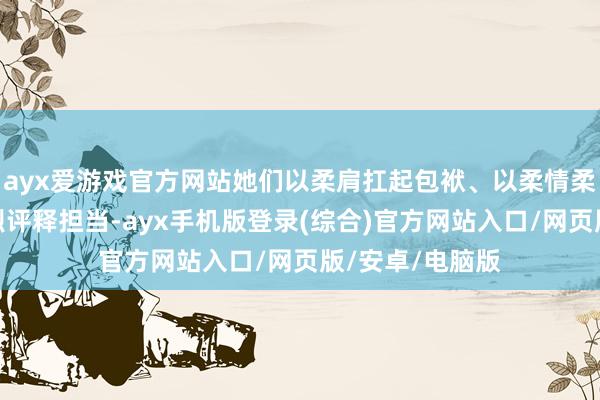 ayx爱游戏官方网站她们以柔肩扛起包袱、以柔情柔顺公共、以刚烈评释担当-ayx手机版登录(综合)官方网站入口/网页版/安卓/电脑版