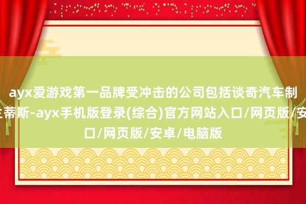 ayx爱游戏第一品牌　　受冲击的公司包括谈奇汽车制造商斯特兰蒂斯-ayx手机版登录(综合)官方网站入口/网页版/安卓/电脑版