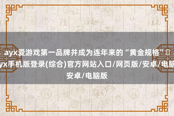 ayx爱游戏第一品牌并成为连年来的“黄金规格”‌-ayx手机版登录(综合)官方网站入口/网页版/安卓/电脑版