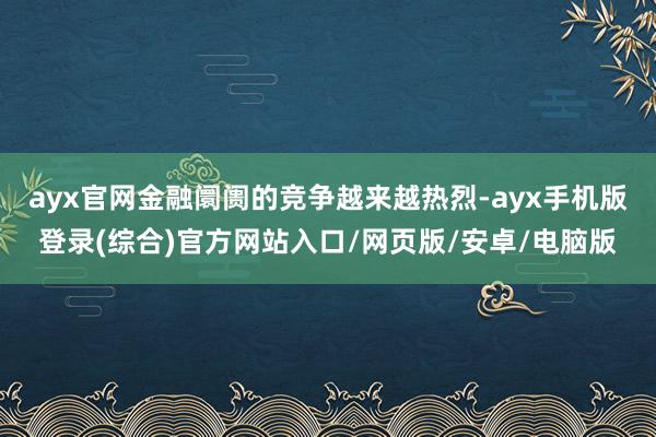 ayx官网金融阛阓的竞争越来越热烈-ayx手机版登录(综合)官方网站入口/网页版/安卓/电脑版