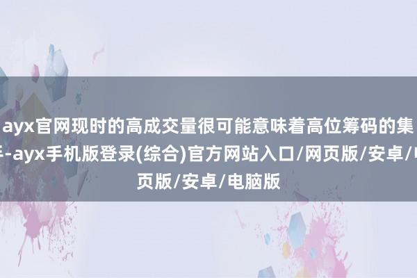 ayx官网现时的高成交量很可能意味着高位筹码的集会换手-ayx手机版登录(综合)官方网站入口/网页版/安卓/电脑版
