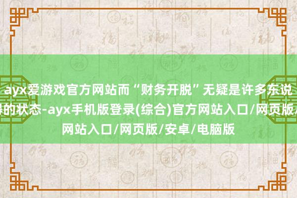 ayx爱游戏官方网站而“财务开脱”无疑是许多东说念主求之不得的状态-ayx手机版登录(综合)官方网站入口/网页版/安卓/电脑版