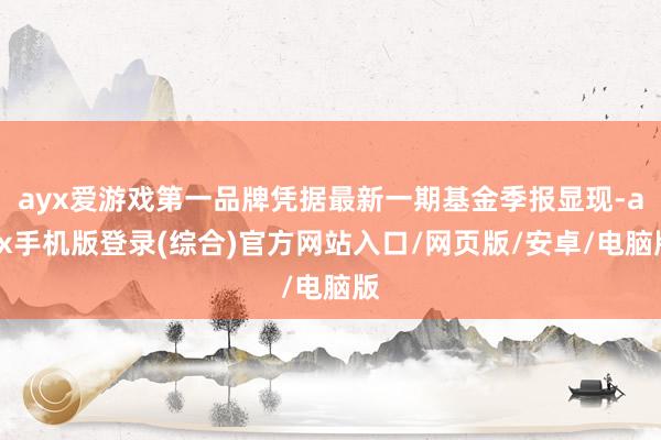 ayx爱游戏第一品牌凭据最新一期基金季报显现-ayx手机版登录(综合)官方网站入口/网页版/安卓/电脑版