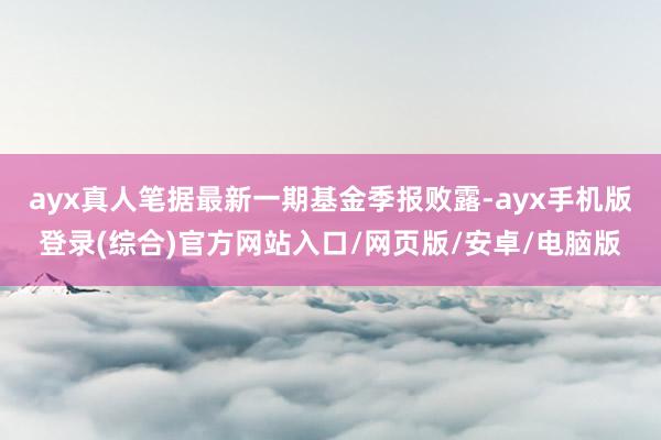 ayx真人笔据最新一期基金季报败露-ayx手机版登录(综合)官方网站入口/网页版/安卓/电脑版