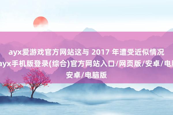 ayx爱游戏官方网站这与 2017 年遭受近似情况时-ayx手机版登录(综合)官方网站入口/网页版/安卓/电脑版